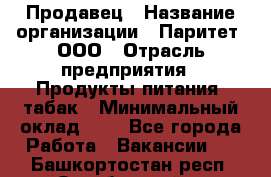 Продавец › Название организации ­ Паритет, ООО › Отрасль предприятия ­ Продукты питания, табак › Минимальный оклад ­ 1 - Все города Работа » Вакансии   . Башкортостан респ.,Октябрьский г.